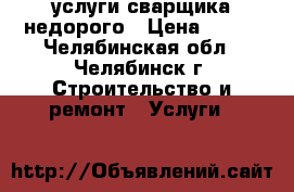 услуги сварщика недорого › Цена ­ 200 - Челябинская обл., Челябинск г. Строительство и ремонт » Услуги   